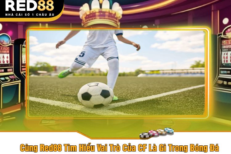 Cùng Red88 Tìm Hiểu Vai Trò Của CF Là Gì Trong Bóng Đá