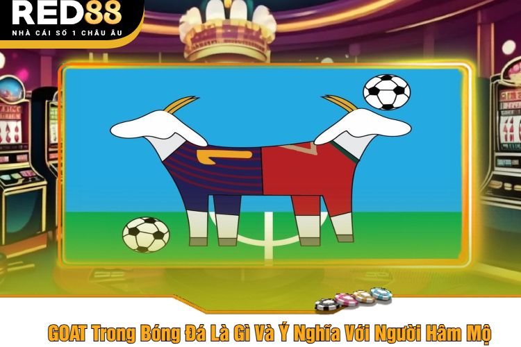 GOAT Trong Bóng Đá Là Gì Và Ý Nghĩa Với Người Hâm Mộ